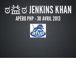 ಠ益ಠ JENKINS KHAN
APÉRO PHP - 30 AVRIL 2013
 