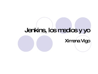 Jenkins, los medios y yo Ximena Vigo 