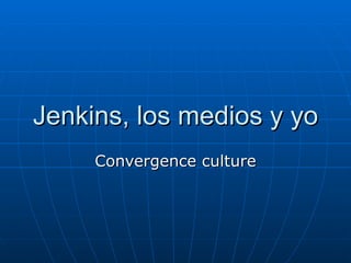 Jenkins, los medios y yo Convergence culture 