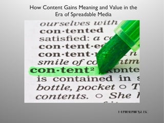 How Content Gains Meaning and Value in the
        Era of Spreadable Media




                                  H nyek s S
                                   erJ in, U C
                                      n
 