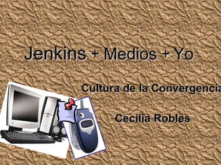 Jenkins   +  Medios  +  Yo Cultura de la Convergencia Cecilia Robles 