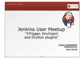 Jenkins User Meetup
  "XTrigger, EnvInject
  and DryRun plugins"

                     Grégory BOISSINOT
                          (@gboissinot)
                            2012-02-06


           Jenkins                        1
 