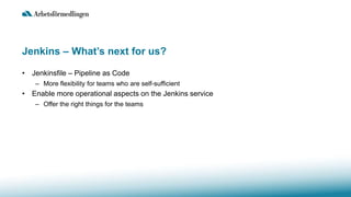 Jenkins – What’s next for us?
• Jenkinsfile – Pipeline as Code
– More flexibility for teams who are self-sufficient
• Enable more operational aspects on the Jenkins service
– Offer the right things for the teams
 
