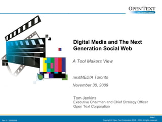 A Tool Makers View nextMEDIA Toronto November 30, 2009 Copyright © Open Text Corporation 2008 - 2009. All rights reserved. Slide  Tom Jenkins Executive Chairman and Chief Strategy Officer Open Text Corporation Digital Media and The Next Generation Social Web Slide  Rev 1.1 02092009 Open Text Corporation Tom Jenkins Executive Chairman and Chief Strategy Officer 