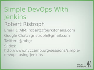 Simple DevOps With
Jenkins
Robert Ristroph
Email & AIM: robert@fourkitchens.com
Google Chat: rgristroph@gmail.com
Twitter: @robgr
Slides:
http://www.nyccamp.org/sessions/simple-
devops-using-jenkins
 