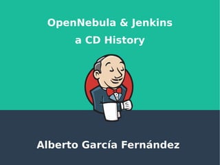 OpenNebula & Jenkins
a CD History
Alberto García Fernández
 