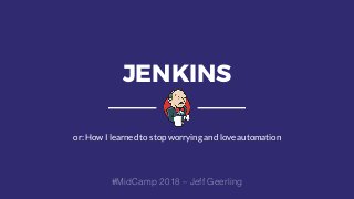 JENKINS
or: How I learned to stop worrying and love automation
#MidCamp 2018 – Jeff Geerling
 