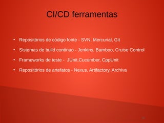 10
●
Repositórios de código fonte - SVN, Mercurial, Git
●
Sistemas de build continuo - Jenkins, Bamboo, Cruise Control
●
Frameworks de teste - JUnit,Cucumber, CppUnit
●
Repositórios de artefatos - Nexus, Artifactory, Archiva
CI/CD ferramentas
 