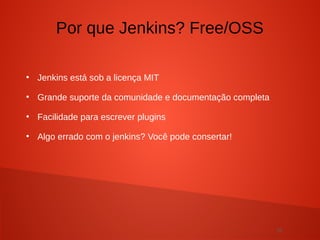 16
●
Jenkins está sob a licença MIT
●
Grande suporte da comunidade e documentação completa
●
Facilidade para escrever plugins
●
Algo errado com o jenkins? Você pode consertar!
Por que Jenkins? Free/OSS
 
