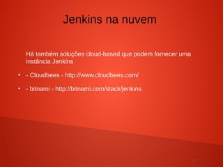 27
Há também soluções cloud-based que podem fornecer uma
instância Jenkins
●
- Cloudbees - http://www.cloudbees.com/
●
- bitnami - http://bitnami.com/stack/jenkins
Jenkins na nuvem
 