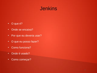5
●
O que é?
●
Onde se encaixa?
●
Por que eu deveria usar?
●
O que eu posso fazer?
●
Como funciona?
●
Onde é usado?
●
Como começar?
Jenkins
 