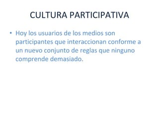 CULTURA PARTICIPATIVA Hoy los usuarios de los medios son participantes que interaccionan conforme a un nuevo conjunto de reglas que ninguno comprende demasiado. 