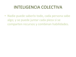 INTELIGENCIA COLECTIVA Nadie puede saberlo todo, cada persona sabe algo; y se puede juntar cada pieza si se comparten recursos y combinan habilidades. 