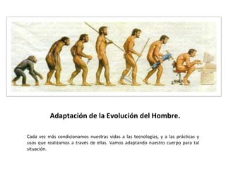 Adaptación de la Evolución del Hombre. Cada vez más condicionamos nuestras vidas a las tecnologías, y a las prácticas y usos que realizamos a través de ellas. Vamos adaptando nuestro cuerpo para tal situación. 