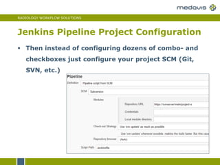 RADIOLOGY WORKFLOW SOLUTIONS
Jenkins Pipeline Project Configuration
 Then instead of configuring dozens of combo- and
checkboxes just configure your project SCM (Git,
SVN, etc.)
 