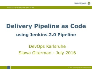 RADIOLOGY WORKFLOW SOLUTIONS
© 2015 medavis GmbH. All rights reserved.
DevOps Karlsruhe
Slawa Giterman - July 2016
Delivery Pipeline as Code
using Jenkins 2.0 Pipeline
 