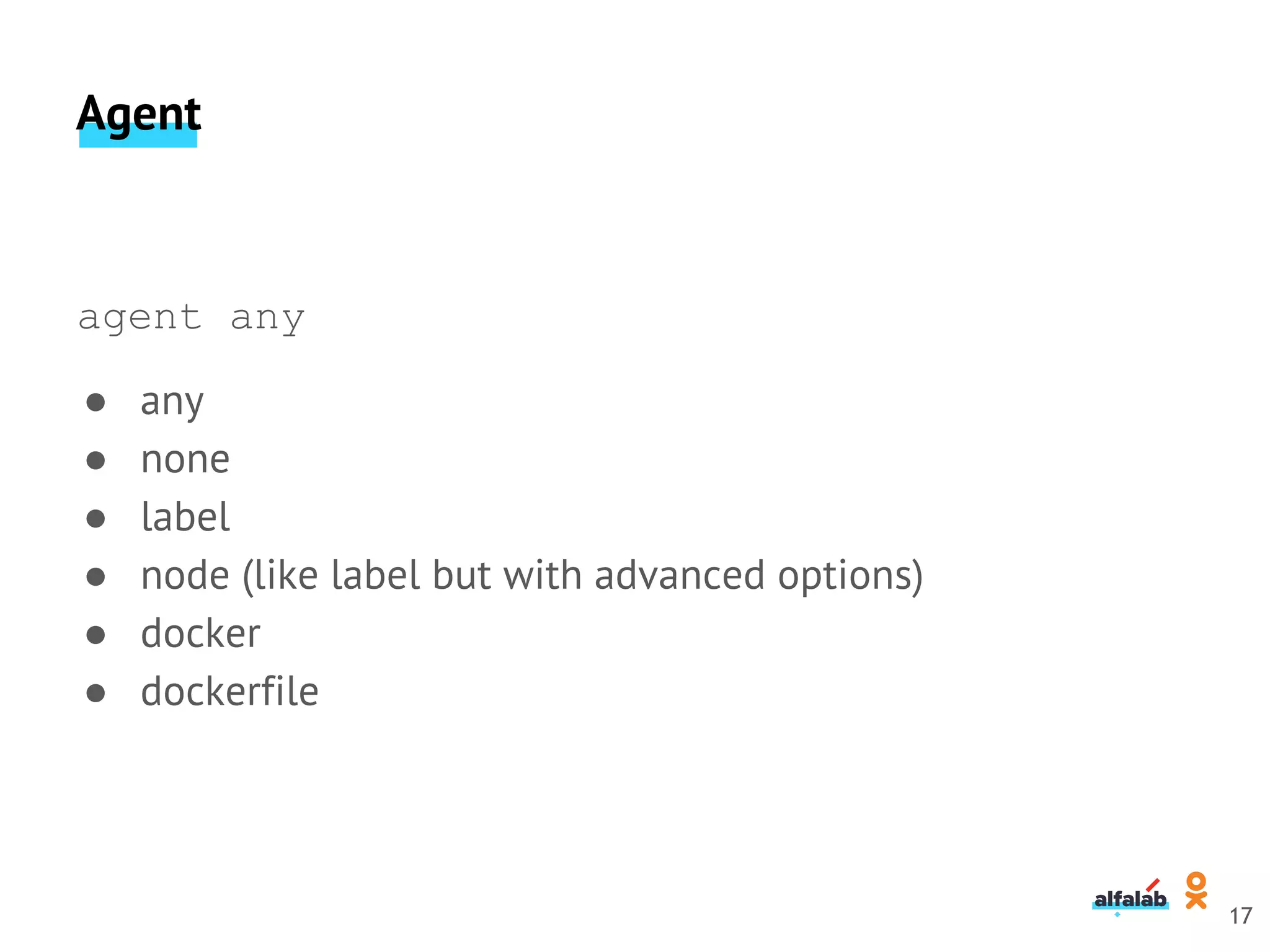 Agent
agent any
● any
● none
● label
● node (like label but with advanced options)
● docker
● dockerfile
17
 