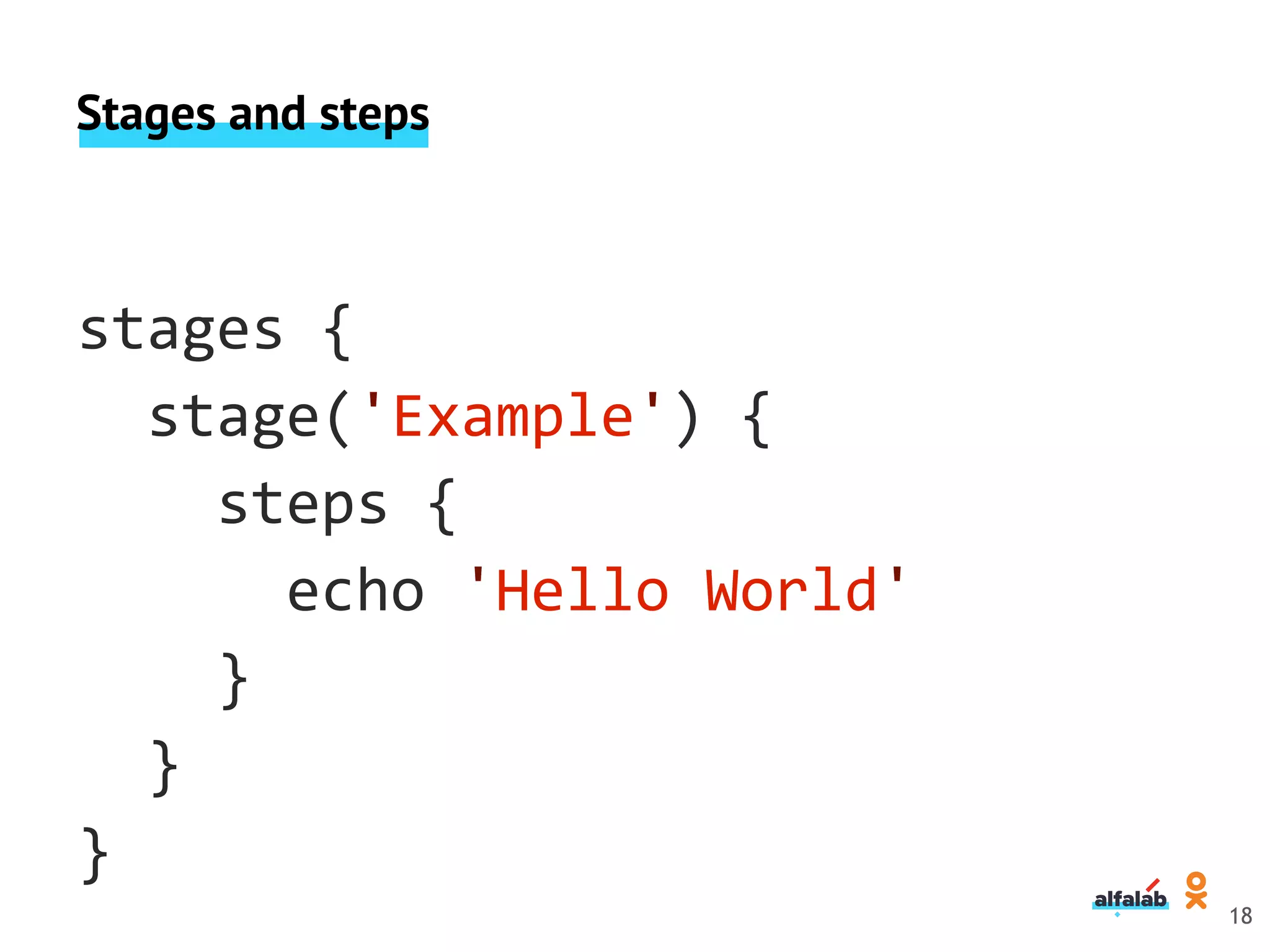 Stages and steps
stages {
stage('Example') {
steps {
echo 'Hello World'
}
}
}
18
 