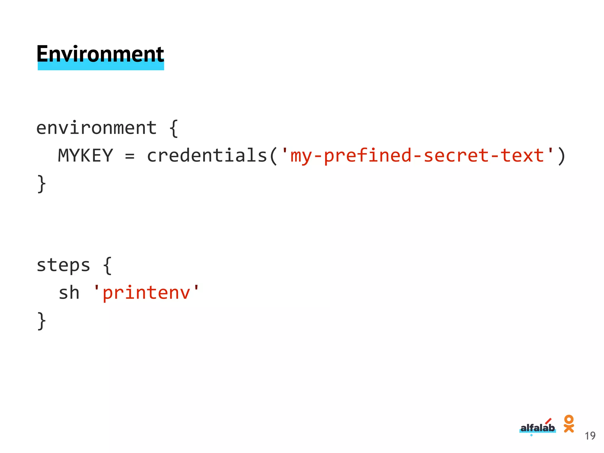 Environment
environment {
MYKEY = credentials('my-prefined-secret-text')
}
steps {
sh 'printenv'
}
19
 