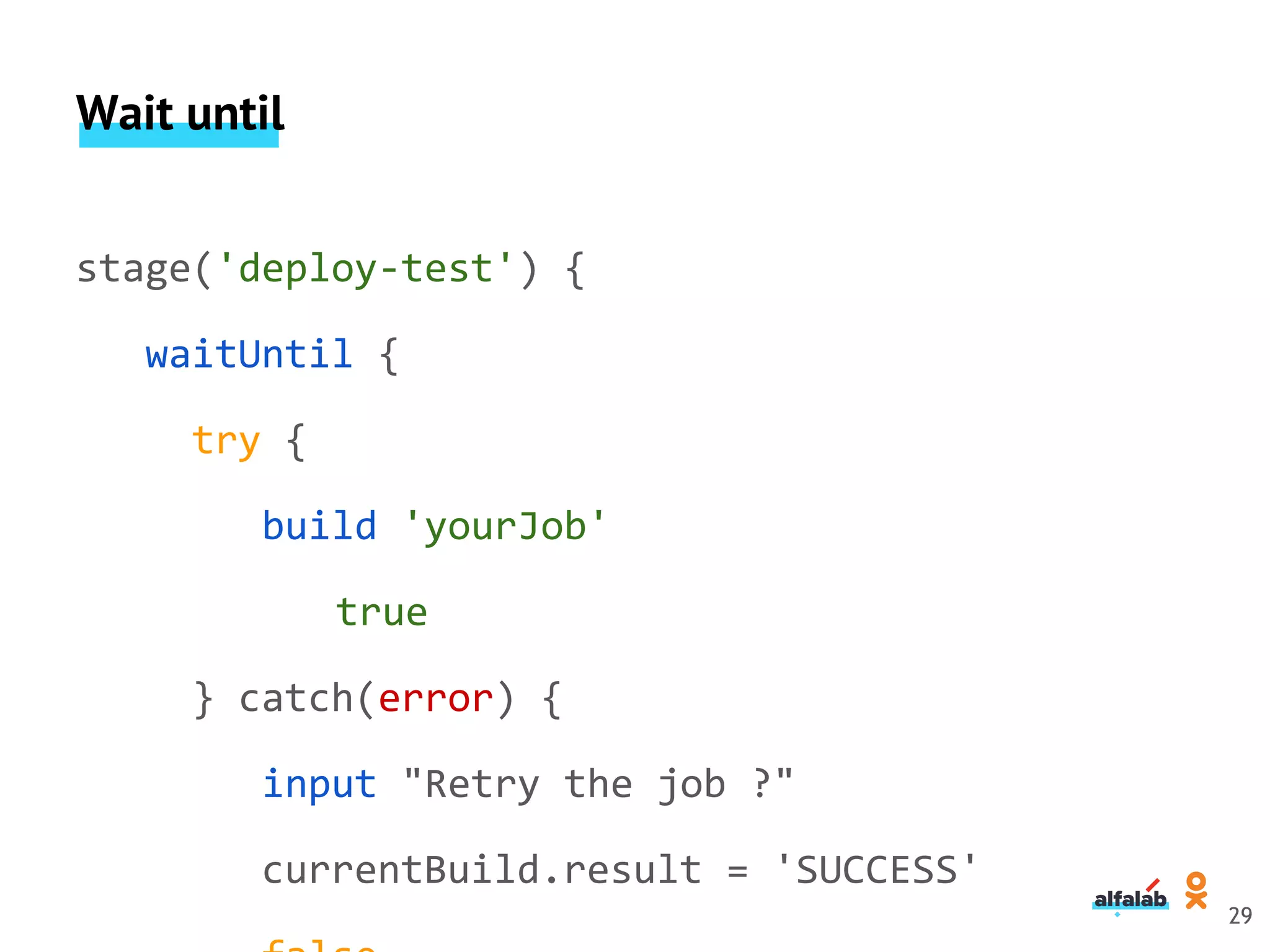 Wait until
stage('deploy-test') {
waitUntil {
try {
build 'yourJob'
true
} catch(error) {
input "Retry the job ?"
currentBuild.result = 'SUCCESS'
29
 