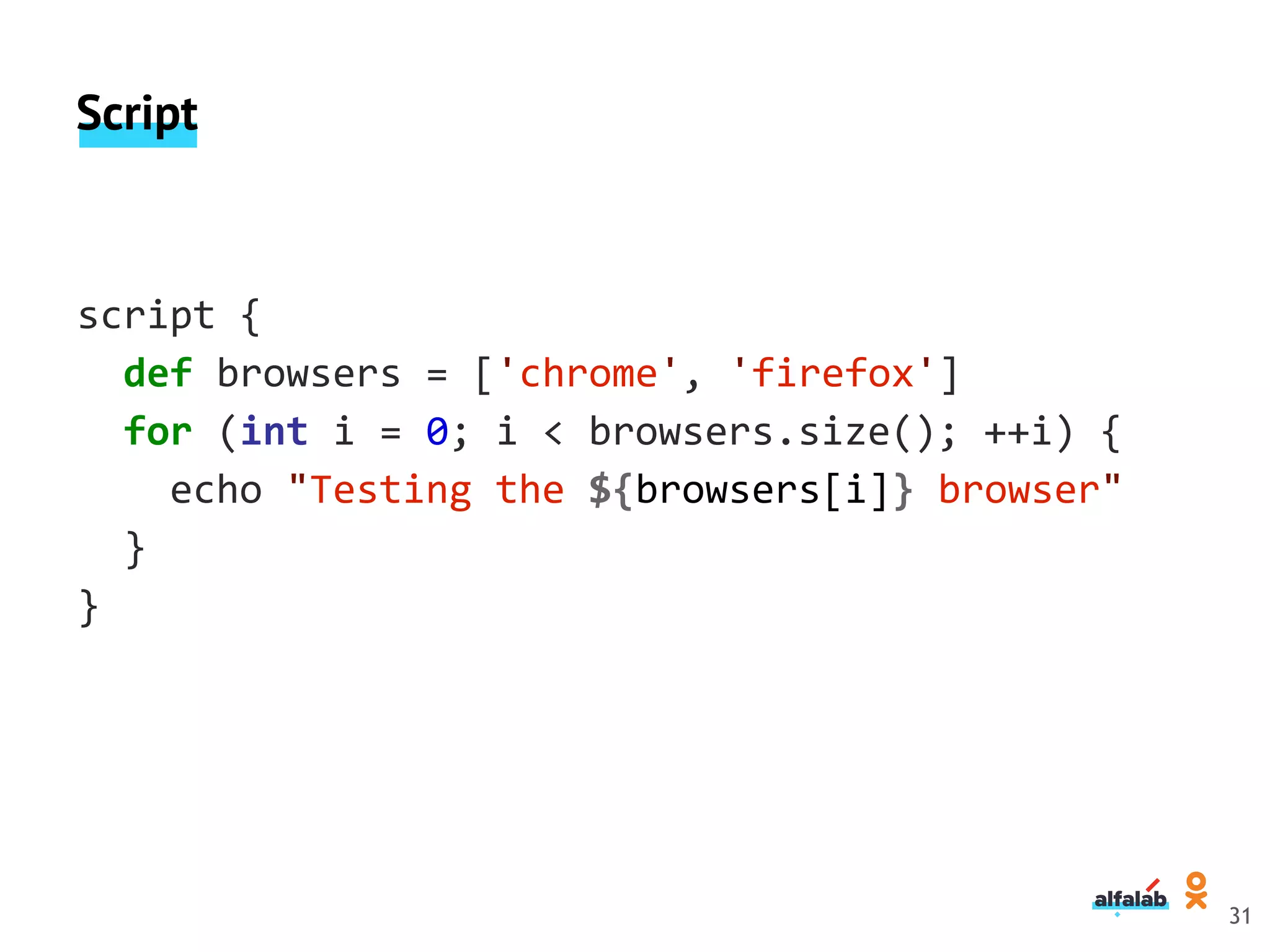 Script
script {
def browsers = ['chrome', 'firefox']
for (int i = 0; i < browsers.size(); ++i) {
echo "Testing the ${browsers[i]} browser"
}
}
31
 