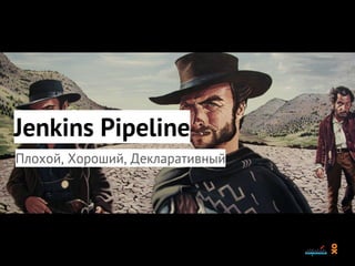 Jenkins Pipeline
Плохой, Хороший, Декларативный
 