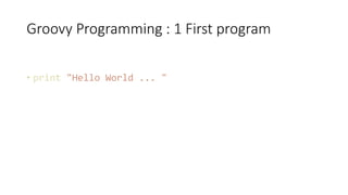 Groovy Programming : 1 First program
• print "Hello World ... "
 