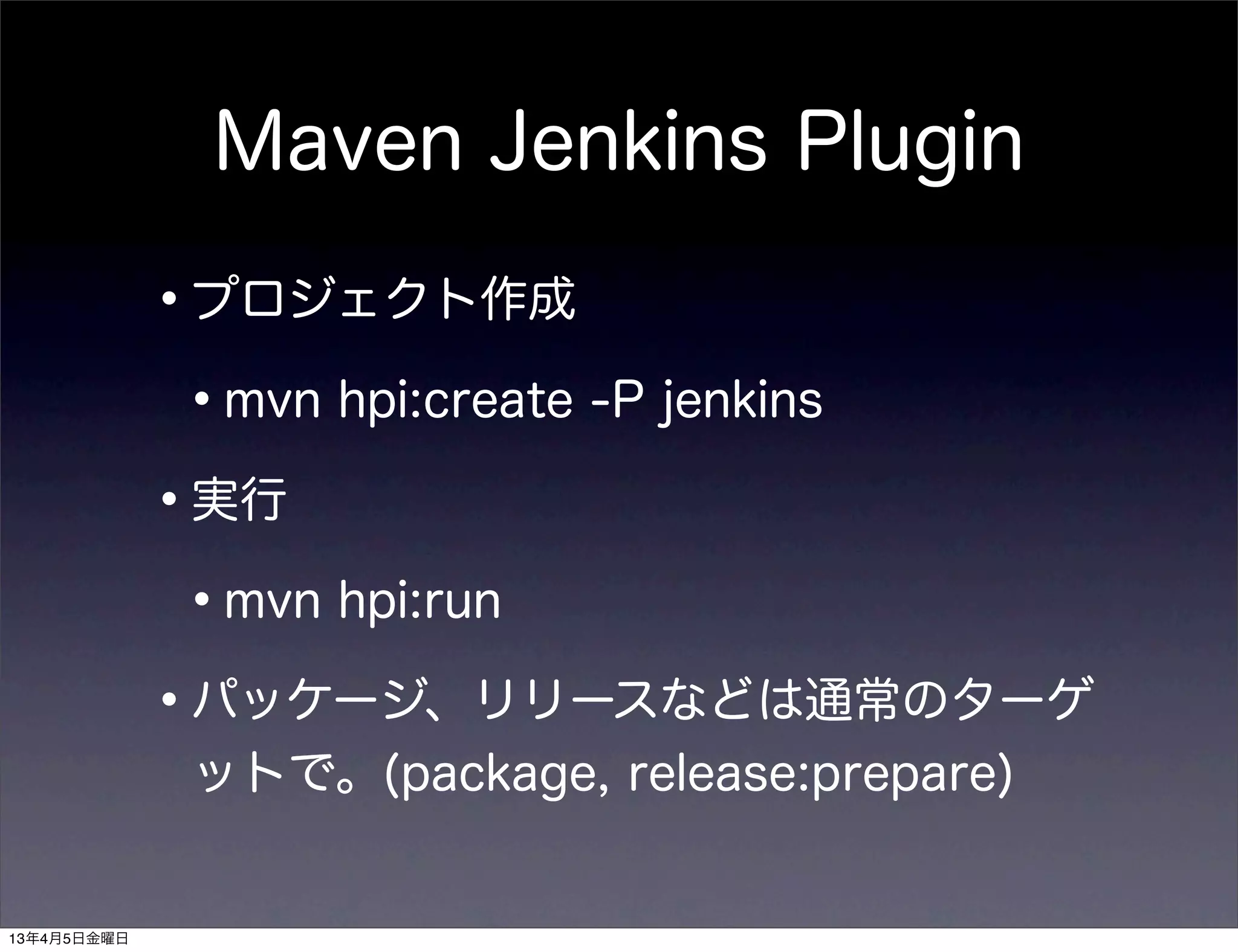 Maven Jenkins Plugin

             •プロジェクト作成
              •mvn hpi:create -P jenkins
             •実行
              •mvn hpi:run
             •パッケージ、リリースなどは通常のターゲ
              ットで。(package, release:prepare)


13年4月5日金曜日
 
