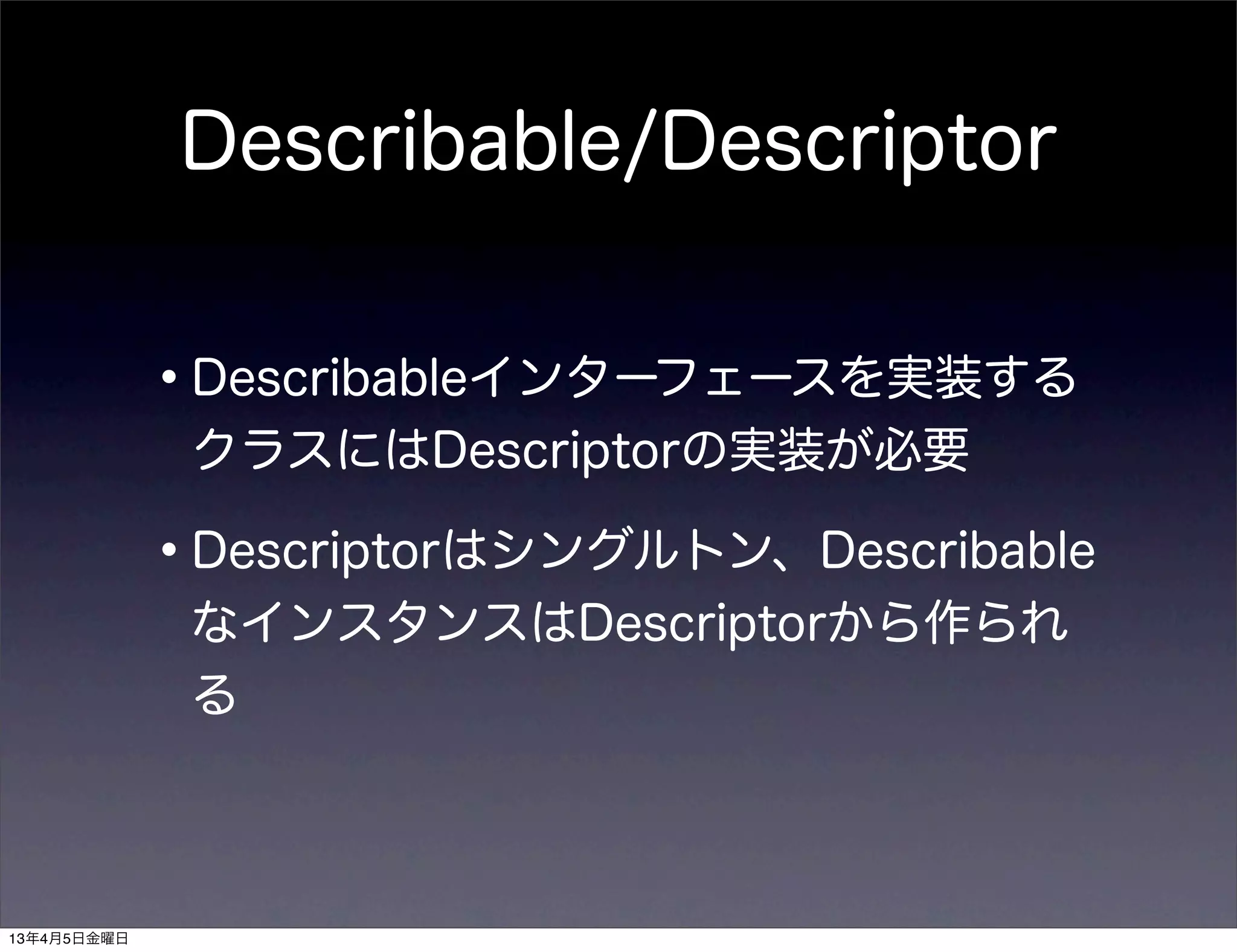 Describable/Descriptor


             •Describableインターフェースを実装する
              クラスにはDescriptorの実装が必要

             •Descriptorはシングルトン、Describable
              なインスタンスはDescriptorから作られ
              る



13年4月5日金曜日
 