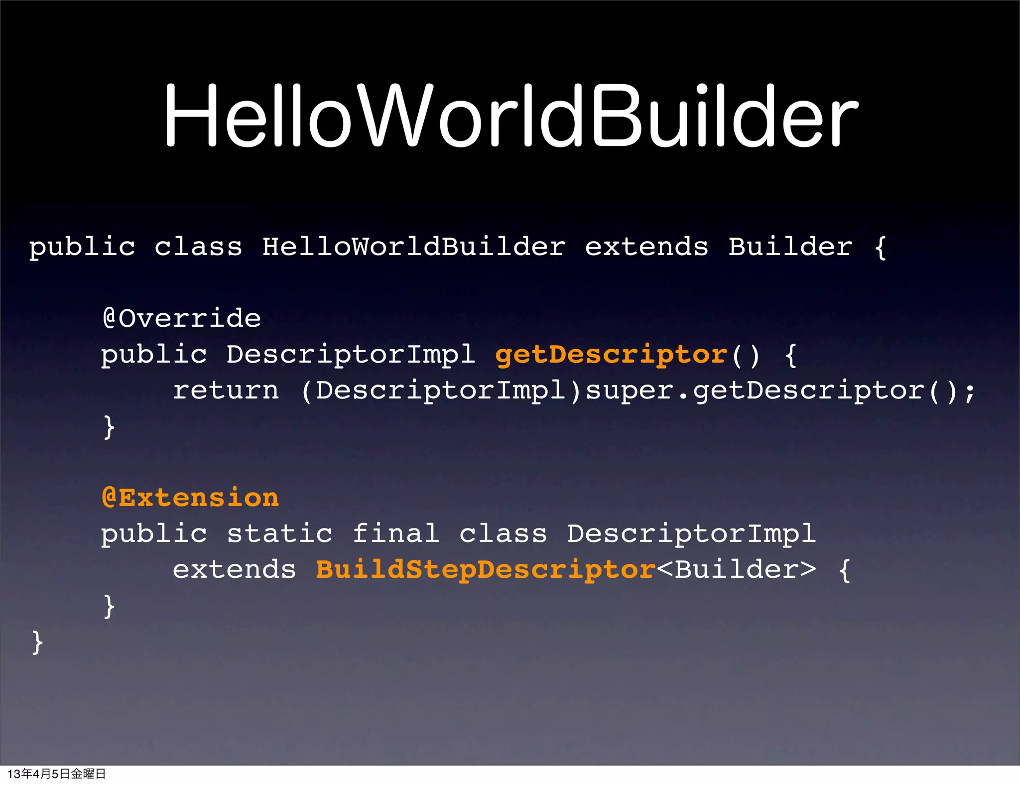 HelloWorldBuilder
  public class HelloWorldBuilder extends Builder {

         @Override
         public DescriptorImpl getDescriptor() {
             return (DescriptorImpl)super.getDescriptor();
         }

         @Extension
         public static final class DescriptorImpl
             extends BuildStepDescriptor<Builder> {
         }
  }



13年4月5日金曜日
 
