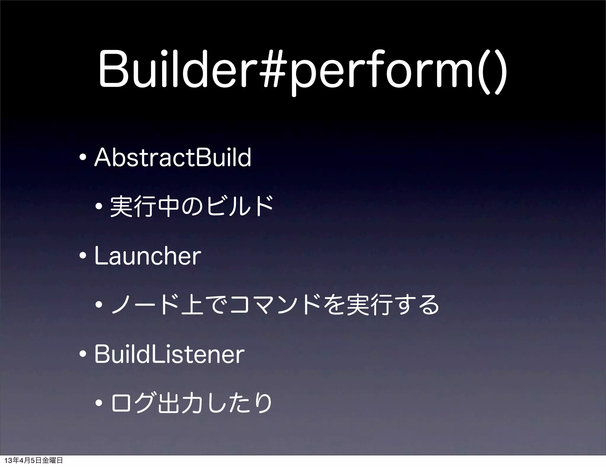 Builder#perform()
             •AbstractBuild
              •実行中のビルド
             •Launcher
              •ノード上でコマンドを実行する
             •BuildListener
              •ログ出力したり
13年4月5日金曜日
 