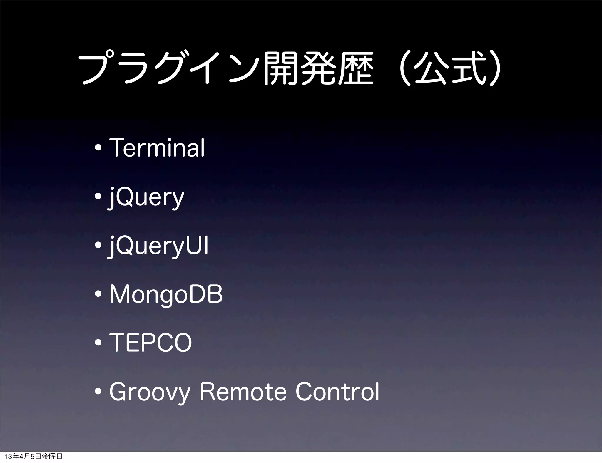 プラグイン開発歴（公式）

             •Terminal
             •jQuery
             •jQueryUI
             •MongoDB
             •TEPCO
             •Groovy Remote Control
13年4月5日金曜日
 