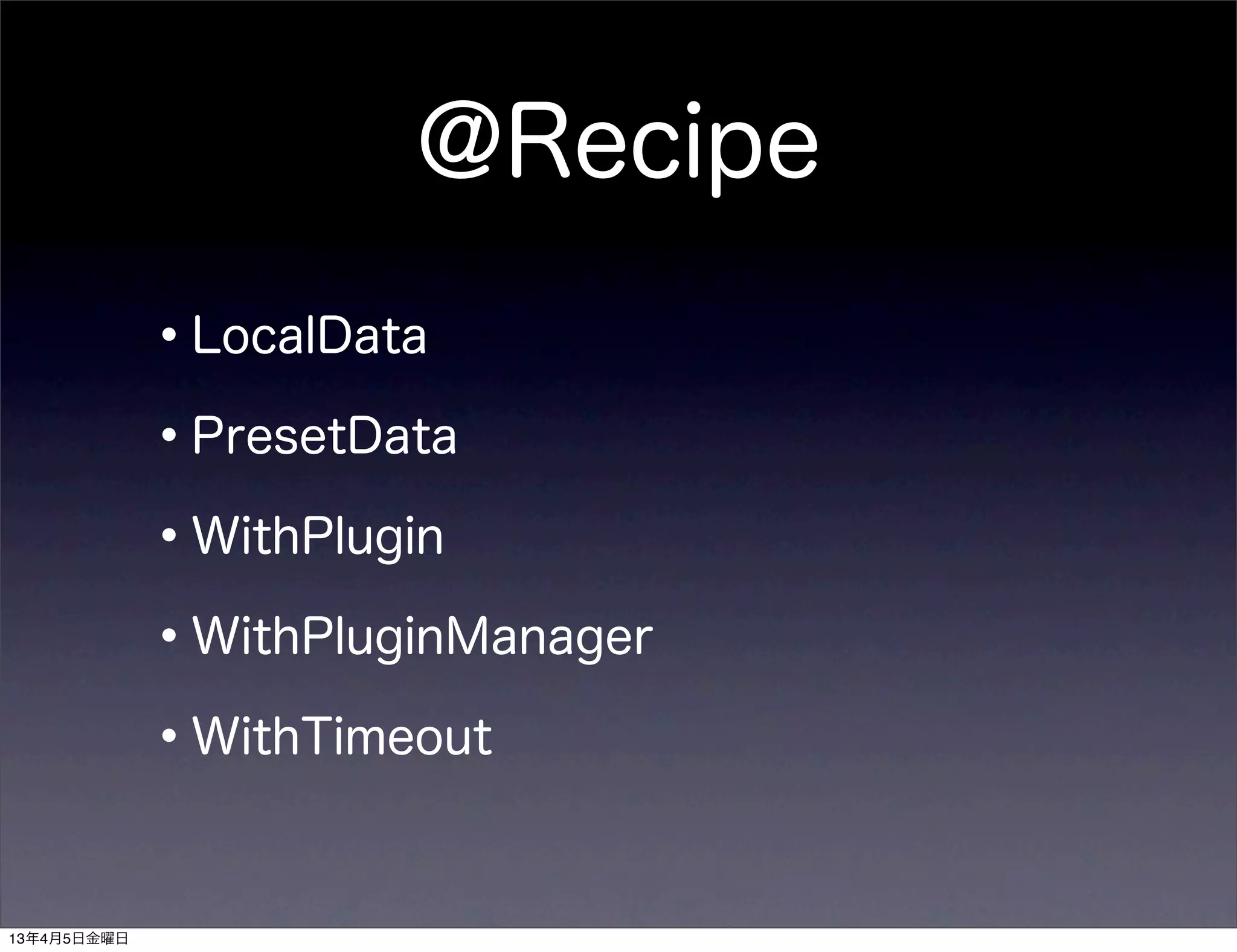 @Recipe
             •LocalData
             •PresetData
             •WithPlugin
             •WithPluginManager
             •WithTimeout

13年4月5日金曜日
 
