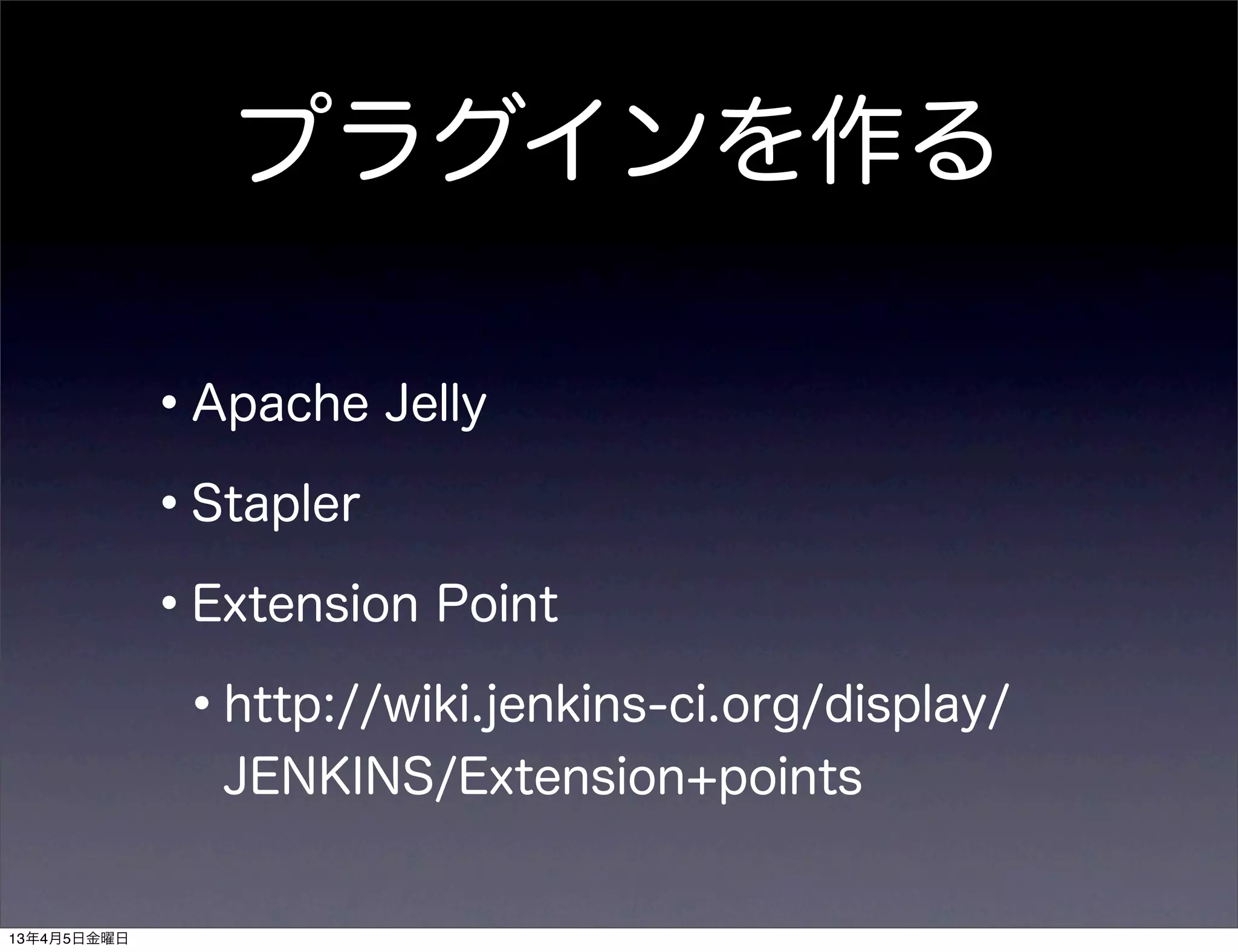 プラグインを作る

             •Apache Jelly
             •Stapler
             •Extension Point
              •http://wiki.jenkins-ci.org/display/
                JENKINS/Extension+points


13年4月5日金曜日
 