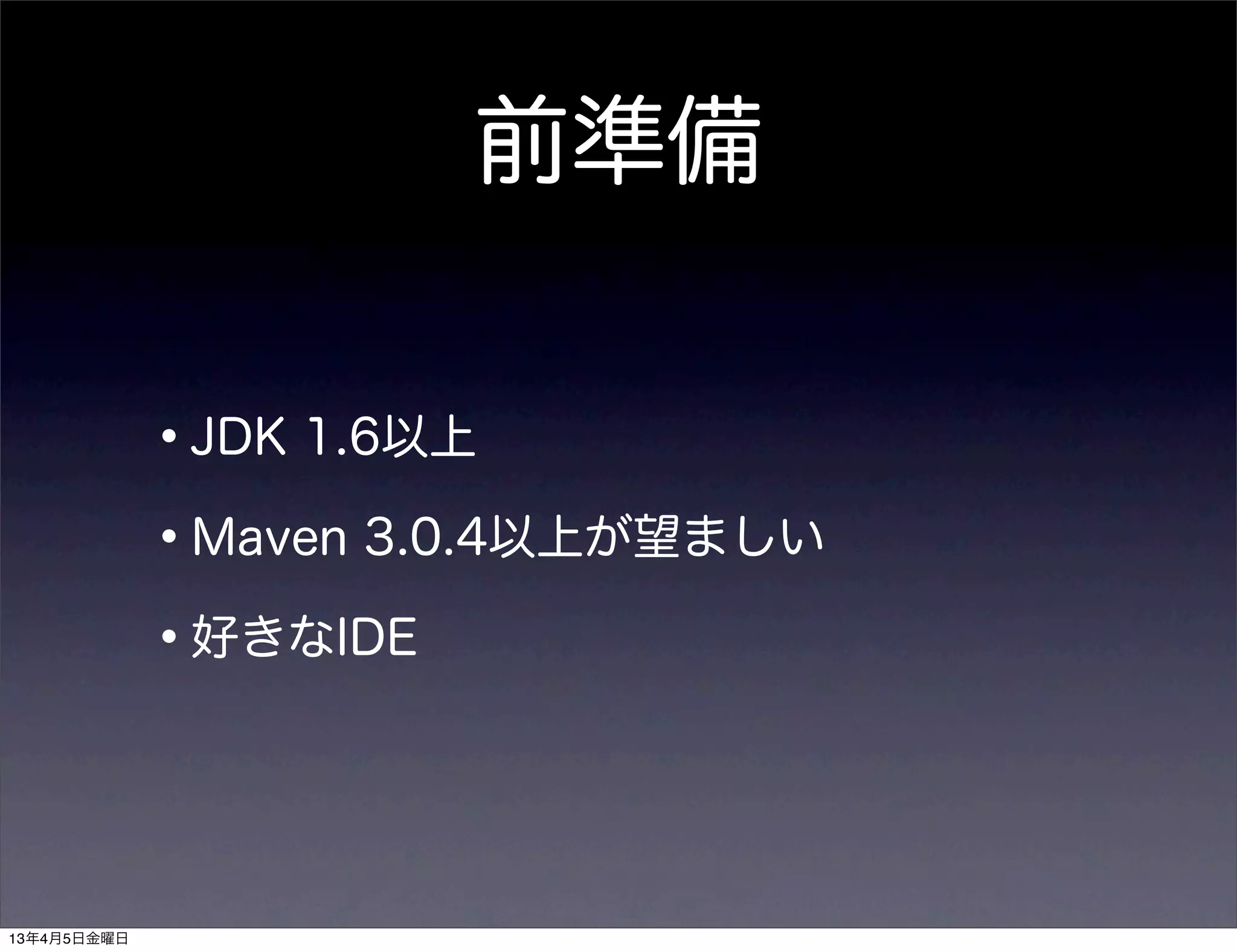 前準備


             •JDK 1.6以上
             •Maven 3.0.4以上が望ましい
             •好きなIDE


13年4月5日金曜日
 