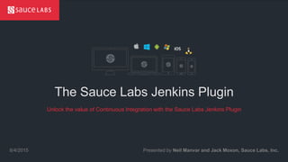 © Sauce Labs, Inc.
The Sauce Labs Jenkins Plugin
Presented by Neil Manvar and Jack Moxon, Sauce Labs, Inc.8/4/2015
Unlock the value of Continuous Integration with the Sauce Labs Jenkins Plugin
 