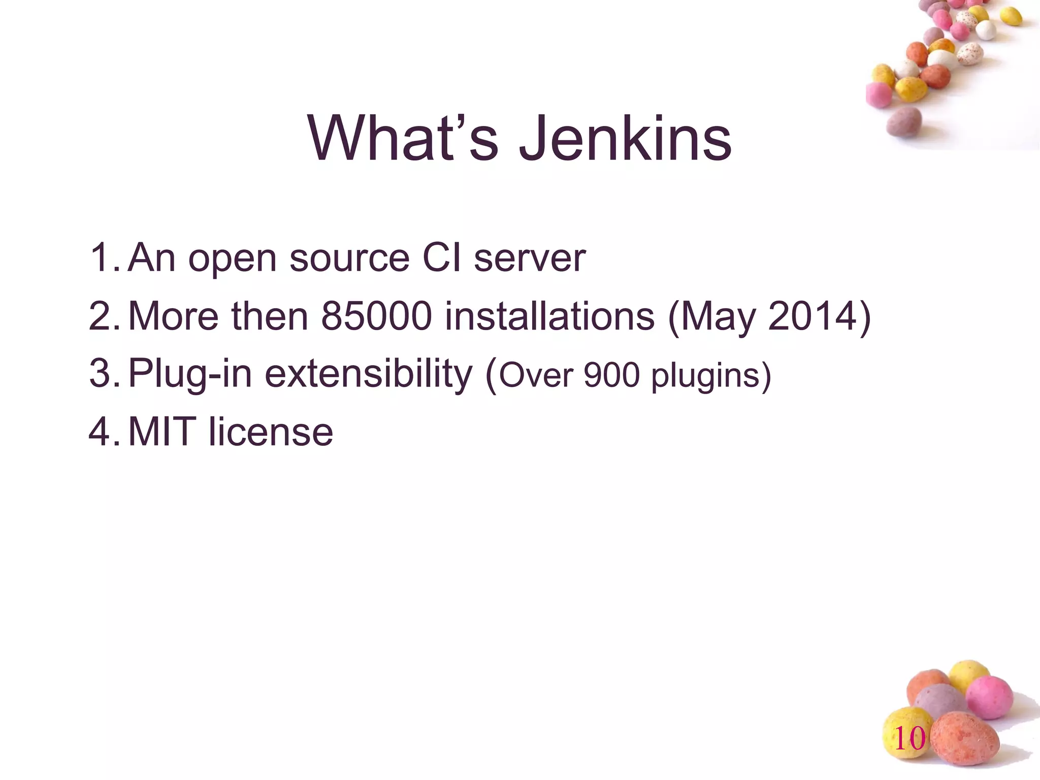 10 
What’s Jenkins 
1.An open source CI server 
2.More then 85000 installations (May 2014) 
3.Plug-in extensibility (Over 900 plugins) 
4.MIT license 
 