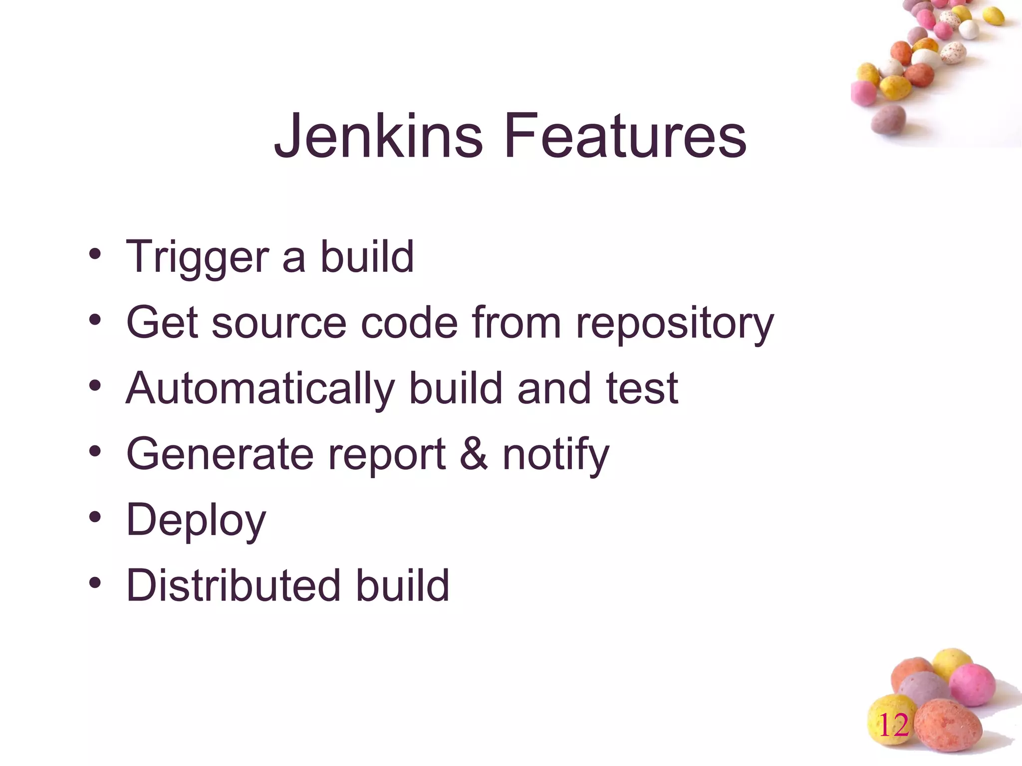 12 
Jenkins Features 
• Trigger a build 
• Get source code from repository 
• Automatically build and test 
• Generate report & notify 
• Deploy 
• Distributed build 
 