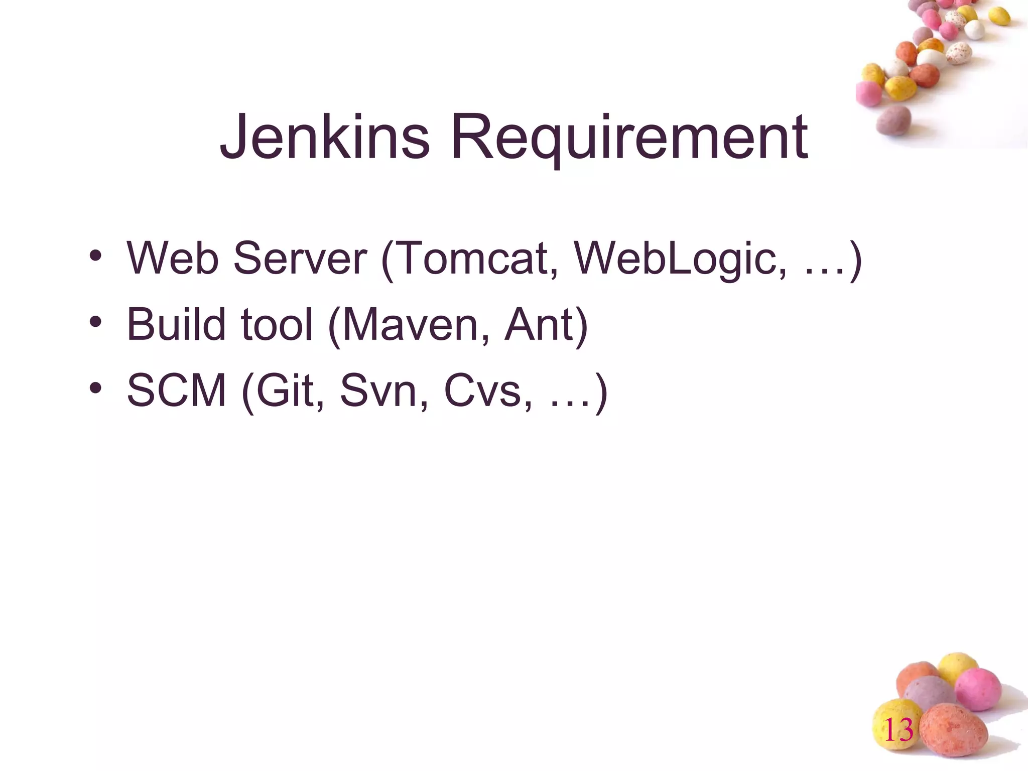 13 
Jenkins Requirement 
• Web Server (Tomcat, WebLogic, …) 
• Build tool (Maven, Ant) 
• SCM (Git, Svn, Cvs, …) 
 