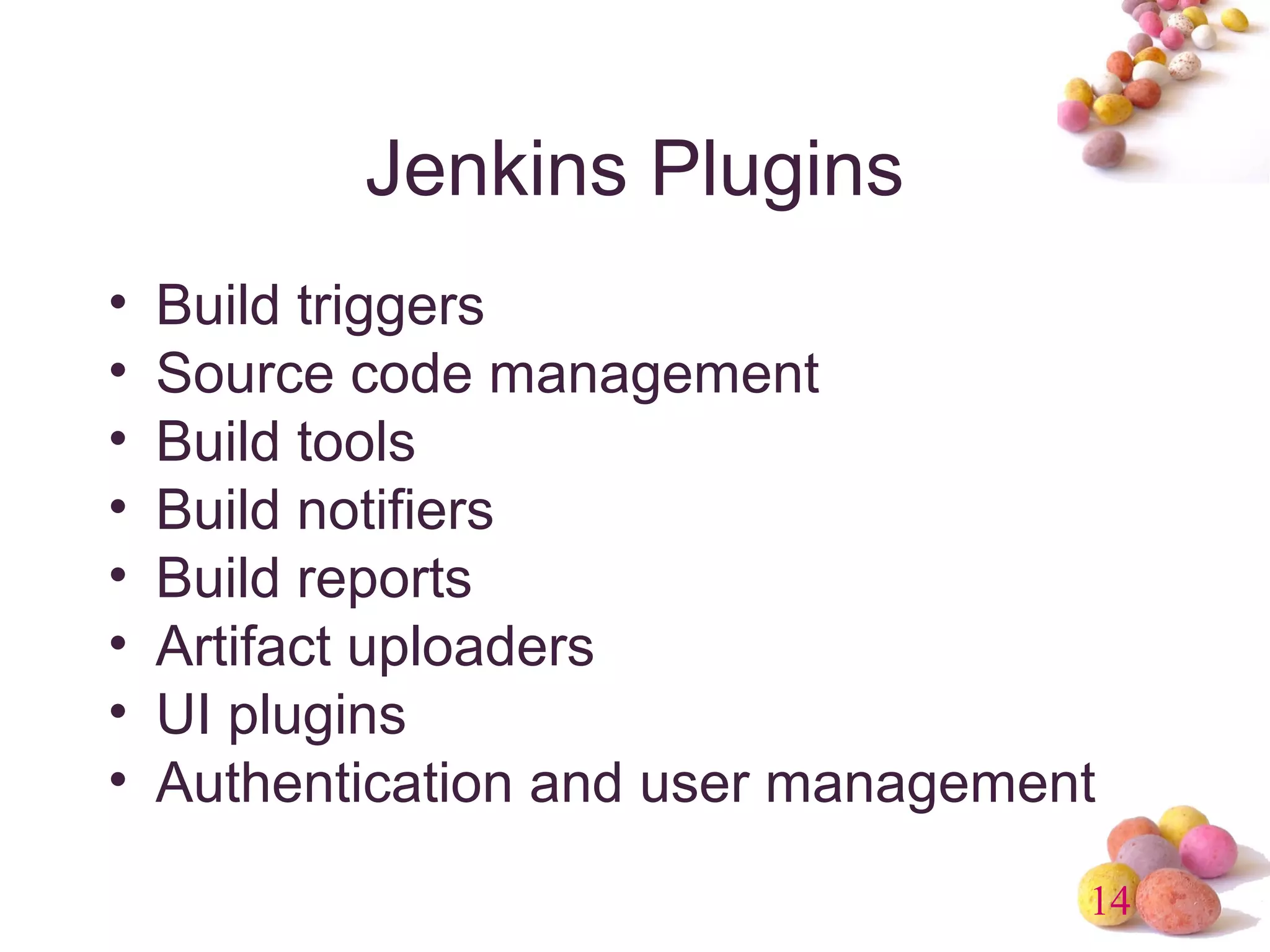14 
Jenkins Plugins 
• Build triggers 
• Source code management 
• Build tools 
• Build notifiers 
• Build reports 
• Artifact uploaders 
• UI plugins 
• Authentication and user management 
 