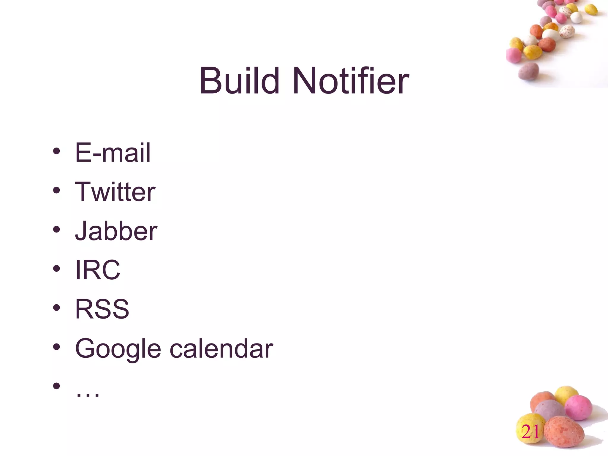 21 
Build Notifier 
• E-mail 
• Twitter 
• Jabber 
• IRC 
• RSS 
• Google calendar 
• … 
 