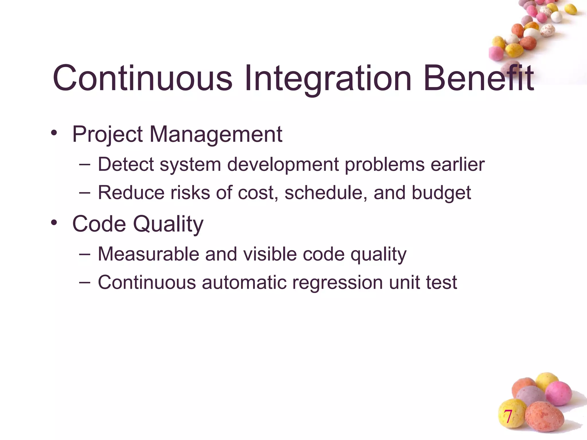 Continuous Integration Benefit 
• Project Management 
7 
– Detect system development problems earlier 
– Reduce risks of cost, schedule, and budget 
• Code Quality 
– Measurable and visible code quality 
– Continuous automatic regression unit test 
 