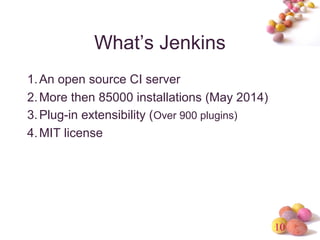 10 
What’s Jenkins 
1.An open source CI server 
2.More then 85000 installations (May 2014) 
3.Plug-in extensibility (Over 900 plugins) 
4.MIT license 
 