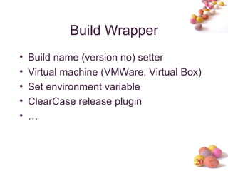 20 
Build Wrapper 
• Build name (version no) setter 
• Virtual machine (VMWare, Virtual Box) 
• Set environment variable 
• ClearCase release plugin 
• … 
 