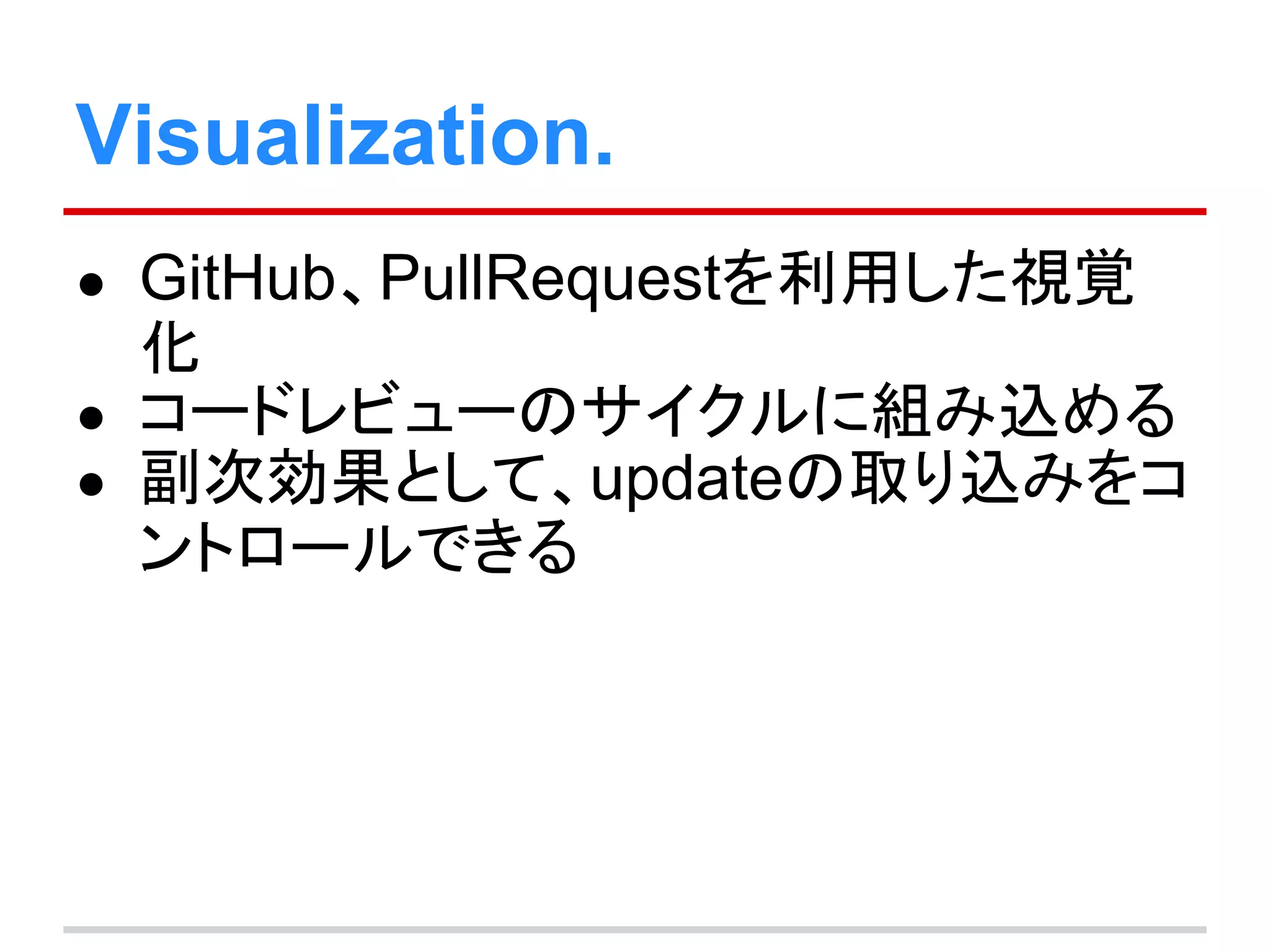 Visualization.
● GitHub、PullRequestを利用した視覚
化
● コードレビューのサイクルに組み込める
● 副次効果として、updateの取り込みをコ
ントロールできる
 