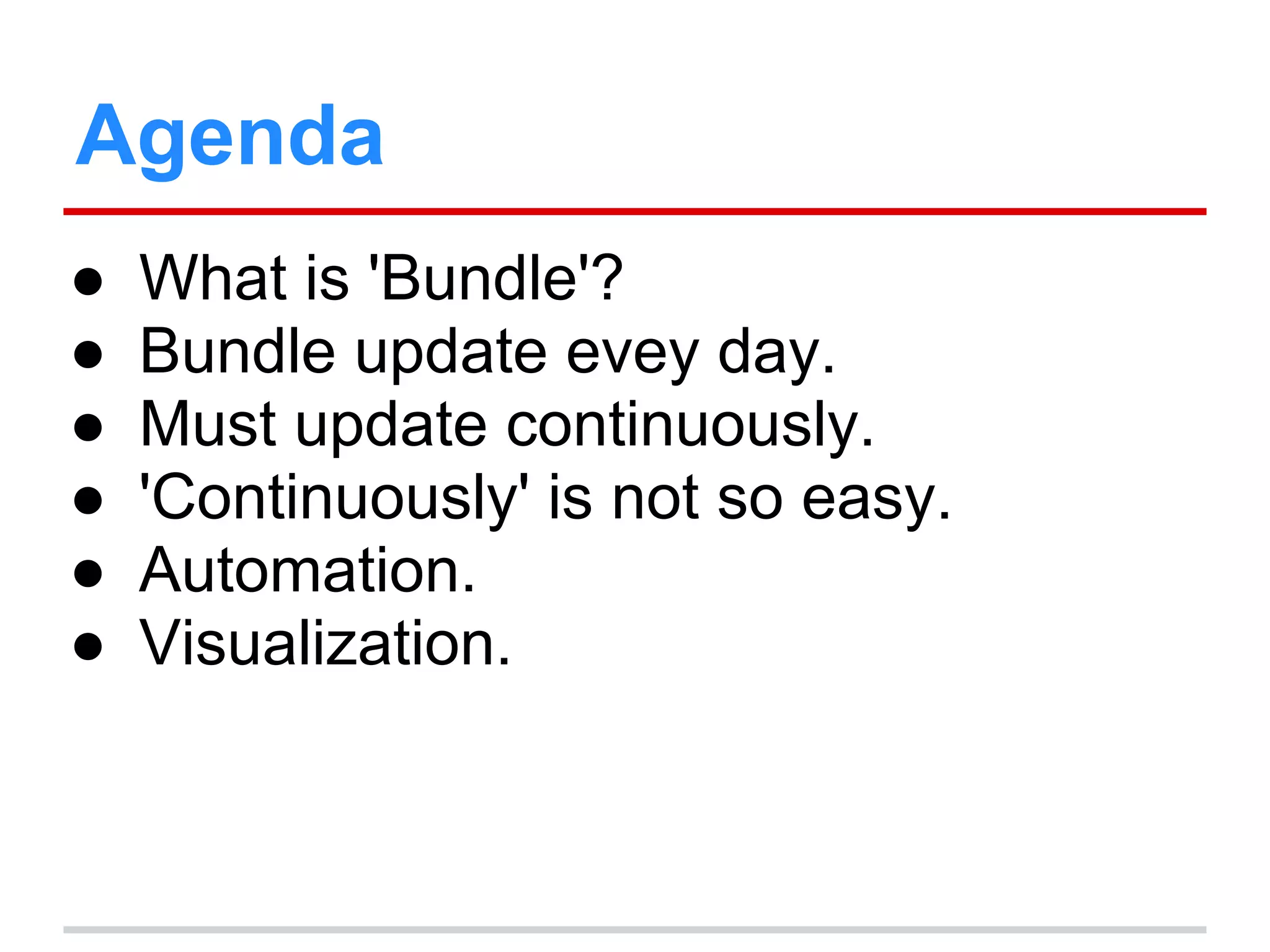 Agenda
● What is 'Bundle'?
● Bundle update evey day.
● Must update continuously.
● 'Continuously' is not so easy.
● Automation.
● Visualization.
 