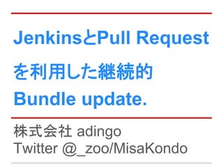 JenkinsとPull Request
を利用した継続的
Bundle update.
株式会社 adingo
Twitter @_zoo/MisaKondo
 