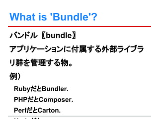 What is 'Bundle'?
バンドル〖bundle〗
アプリケーションに付属する外部ライブラ
リ群を管理する物。
例）
　RubyだとBundler.
　PHPだとComposer.
　PerlだとCarton.
 