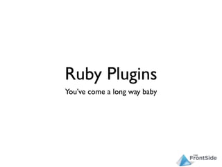 Ruby Plugins
You’ve come a long way baby
 