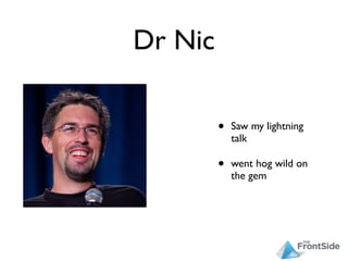 Dr Nic

         •   Saw my lightning
             talk

         •   went hog wild on
             the gem
 